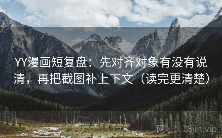 YY漫画短复盘:先对齐对象有没有说清,再把截图补上下文(读完更清楚) YY漫画短复盘:先对齐对象有没有说清,再把截图补上下文(读完更清楚)