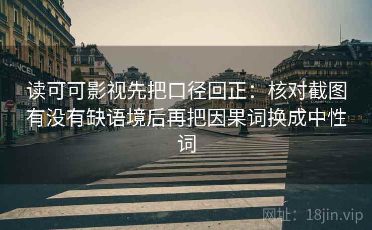 读可可影视先把口径回正:核对截图有没有缺语境后再把因果词换成中性词 读可可影视先把口径回正:核对截图有没有缺语境后再把因果词换成中性词