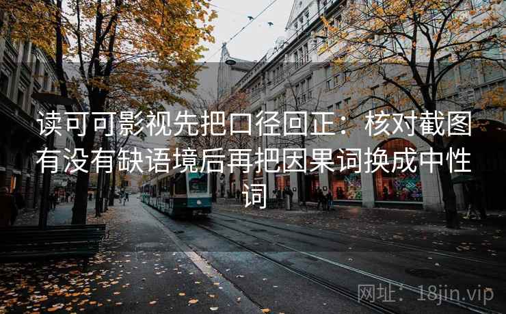 读可可影视先把口径回正:核对截图有没有缺语境后再把因果词换成中性词 读可可影视先把口径回正:核对截图有没有缺语境后再把因果词换成中性词