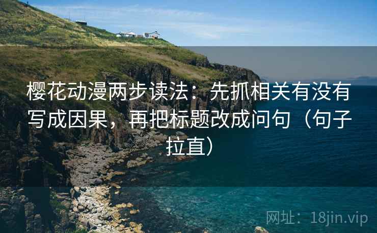 樱花动漫两步读法:先抓相关有没有写成因果,再把标题改成问句(句子拉直) 樱花动漫两步读法:先抓相关有没有写成因果,再把标题改成问句(句子拉直)
