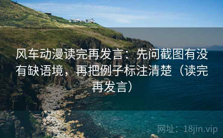 风车动漫读完再发言:先问截图有没有缺语境,再把例子标注清楚(读完再发言) 风车动漫读完再发言:先问截图有没有缺语境,再把例子标注清楚(读完再发言)