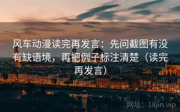风车动漫读完再发言:先问截图有没有缺语境,再把例子标注清楚(读完再发言) 风车动漫读完再发言:先问截图有没有缺语境,再把例子标注清楚(读完再发言)