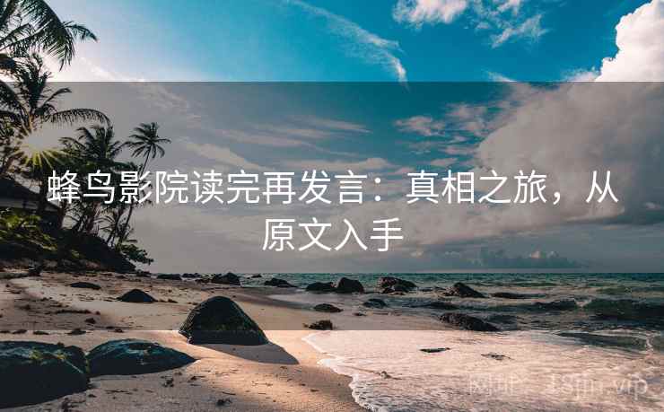 蜂鸟影院读完再发言:真相之旅,从原文入手 蜂鸟影院读完再发言:真相之旅,从原文入手