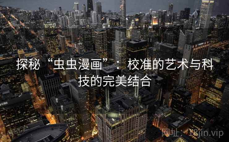 探秘“虫虫漫画”:校准的艺术与科技的完美结合 探秘“虫虫漫画”:校准的艺术与科技的完美结合