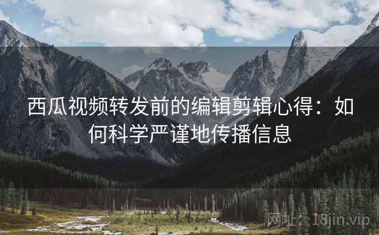 西瓜视频转发前的编辑剪辑心得:如何科学严谨地传播信息 西瓜视频转发前的编辑剪辑心得:如何科学严谨地传播信息
