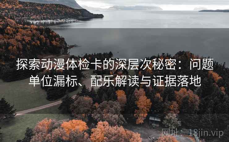 探索动漫体检卡的深层次秘密:问题单位漏标、配乐解读与证据落地 探索动漫体检卡的深层次秘密:问题单位漏标、配乐解读与证据落地