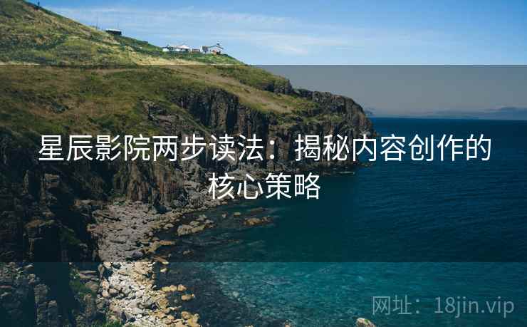 星辰影院两步读法:揭秘内容创作的核心策略 星辰影院两步读法:揭秘内容创作的核心策略