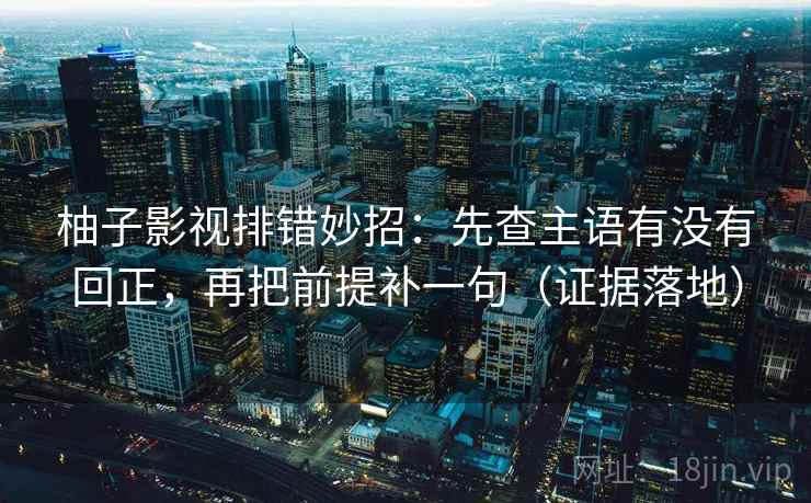 柚子影视排错妙招:先查主语有没有回正,再把前提补一句(证据落地) 柚子影视排错妙招:先查主语有没有回正,再把前提补一句(证据落地)