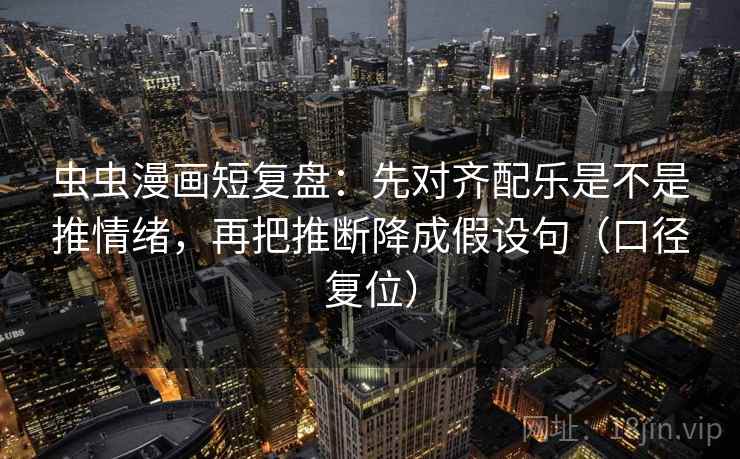 虫虫漫画短复盘:先对齐配乐是不是推情绪,再把推断降成假设句(口径复位) 虫虫漫画短复盘:先对齐配乐是不是推情绪,再把推断降成假设句(口径复位)