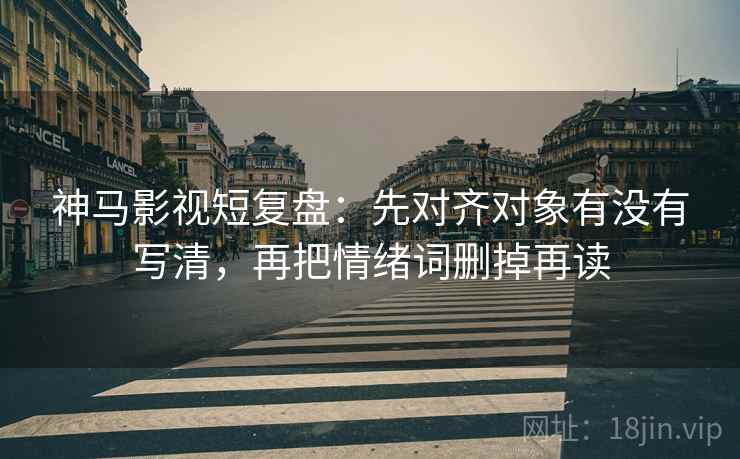 神马影视短复盘:先对齐对象有没有写清,再把情绪词删掉再读 神马影视短复盘:先对齐对象有没有写清,再把情绪词删掉再读
