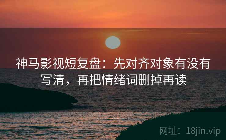 神马影视短复盘:先对齐对象有没有写清,再把情绪词删掉再读 神马影视短复盘:先对齐对象有没有写清,再把情绪词删掉再读