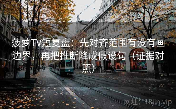 菠萝TV短复盘:先对齐范围有没有画边界,再把推断降成假设句(证据对照) 菠萝TV短复盘:先对齐范围有没有画边界,再把推断降成假设句(证据对照)