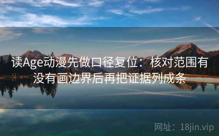 读Age动漫先做口径复位:核对范围有没有画边界后再把证据列成条 读Age动漫先做口径复位:核对范围有没有画边界后再把证据列成条