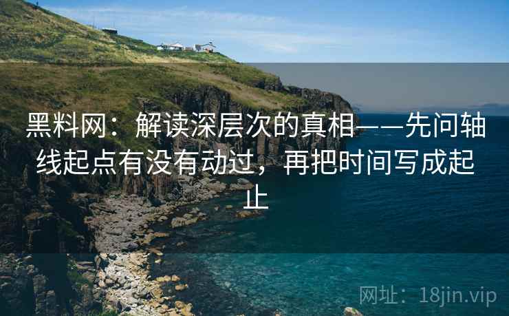 黑料网:解读深层次的真相——先问轴线起点有没有动过,再把时间写成起止 黑料网:解读深层次的真相——先问轴线起点有没有动过,再把时间写成起止