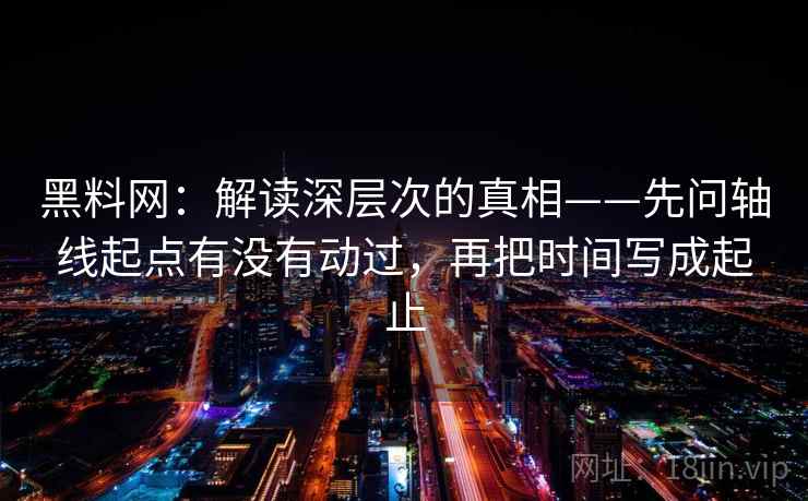 黑料网:解读深层次的真相——先问轴线起点有没有动过,再把时间写成起止 黑料网:解读深层次的真相——先问轴线起点有没有动过,再把时间写成起止