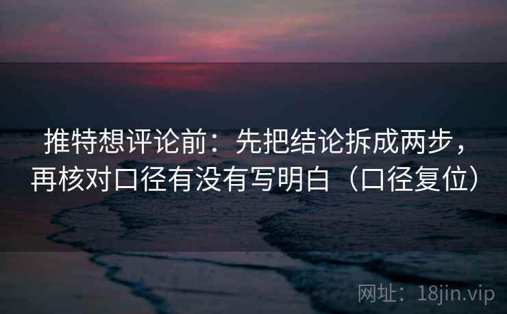 推特想评论前:先把结论拆成两步,再核对口径有没有写明白(口径复位) 推特想评论前:先把结论拆成两步,再核对口径有没有写明白(口径复位)
