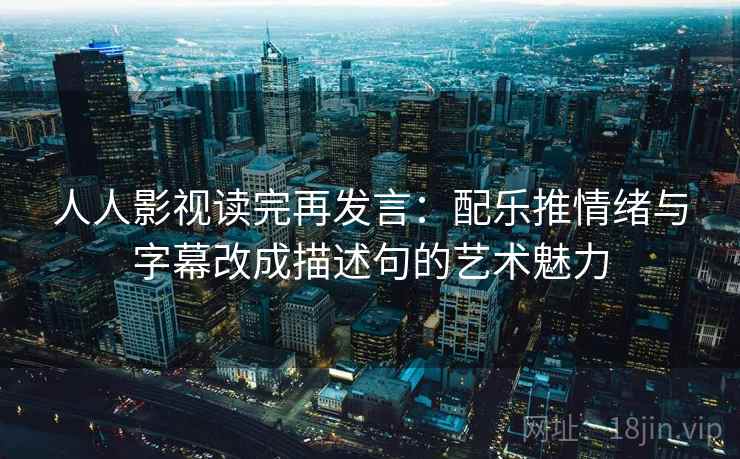 人人影视读完再发言:配乐推情绪与字幕改成描述句的艺术魅力 人人影视读完再发言:配乐推情绪与字幕改成描述句的艺术魅力