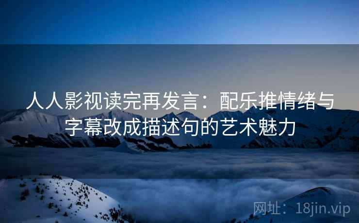 人人影视读完再发言:配乐推情绪与字幕改成描述句的艺术魅力 人人影视读完再发言:配乐推情绪与字幕改成描述句的艺术魅力