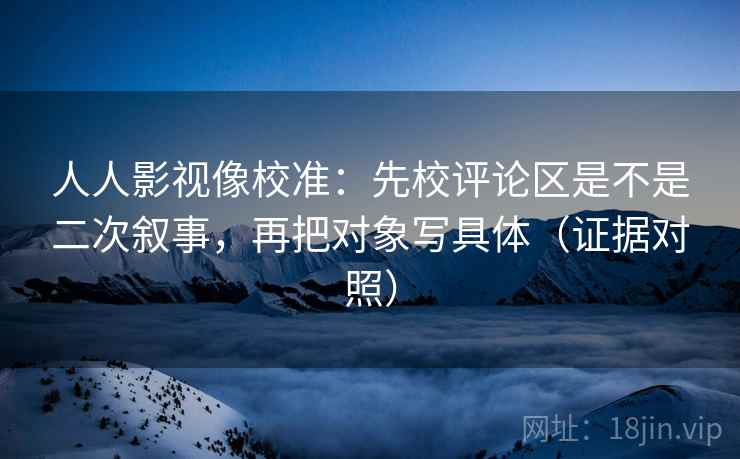 人人影视像校准:先校评论区是不是二次叙事,再把对象写具体(证据对照) 人人影视像校准:先校评论区是不是二次叙事,再把对象写具体(证据对照)