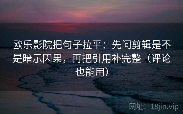欧乐影院把句子拉平:先问剪辑是不是暗示因果,再把引用补完整(评论也能用) 欧乐影院把句子拉平:先问剪辑是不是暗示因果,再把引用补完整(评论也能用)