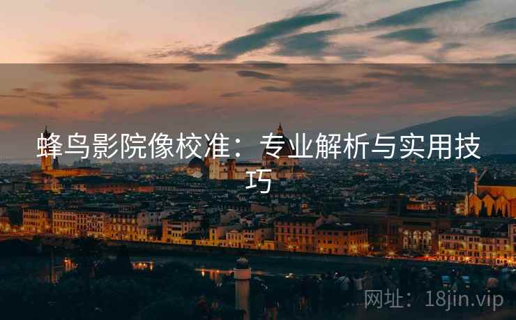 蜂鸟影院像校准:专业解析与实用技巧 蜂鸟影院像校准:专业解析与实用技巧