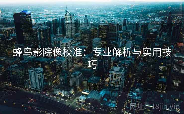 蜂鸟影院像校准:专业解析与实用技巧 蜂鸟影院像校准:专业解析与实用技巧