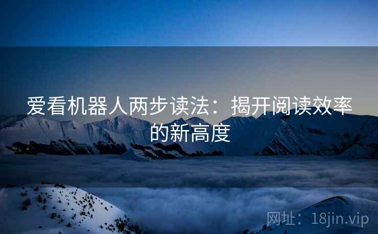 爱看机器人两步读法:揭开阅读效率的新高度 爱看机器人两步读法:揭开阅读效率的新高度