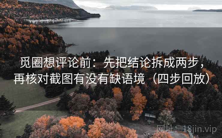 觅圈想评论前:先把结论拆成两步,再核对截图有没有缺语境(四步回放) 觅圈想评论前:先把结论拆成两步,再核对截图有没有缺语境(四步回放)