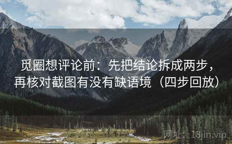 觅圈想评论前:先把结论拆成两步,再核对截图有没有缺语境(四步回放) 觅圈想评论前:先把结论拆成两步,再核对截图有没有缺语境(四步回放)