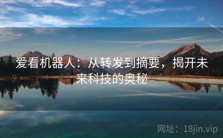 爱看机器人:从转发到摘要,揭开未来科技的奥秘 爱看机器人:从转发到摘要,揭开未来科技的奥秘