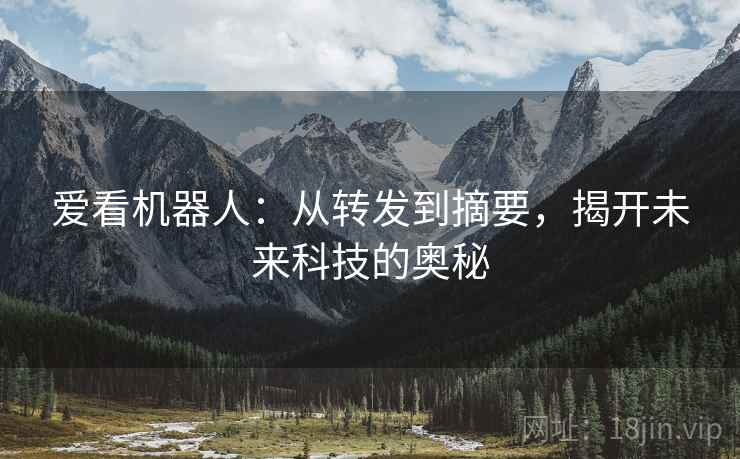 爱看机器人:从转发到摘要,揭开未来科技的奥秘 爱看机器人:从转发到摘要,揭开未来科技的奥秘