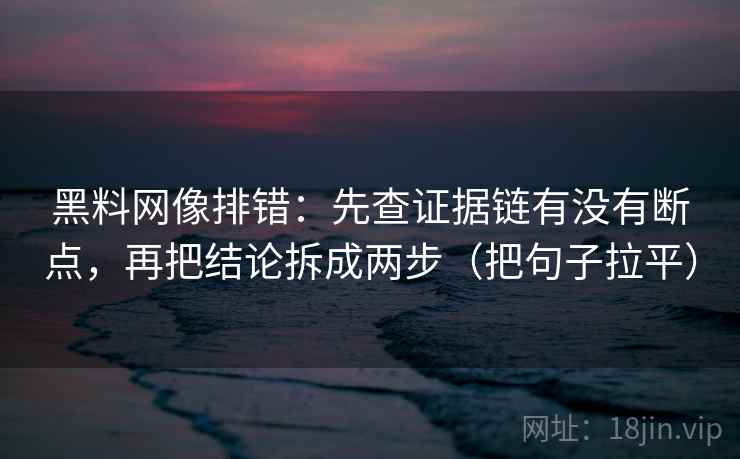 黑料网像排错:先查证据链有没有断点,再把结论拆成两步(把句子拉平) 黑料网像排错:先查证据链有没有断点,再把结论拆成两步(把句子拉平)