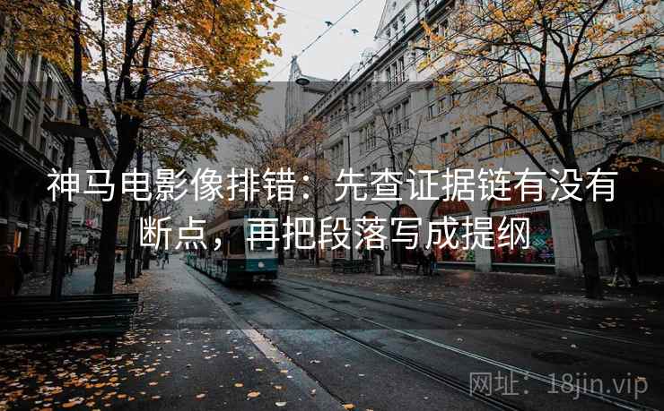 神马电影像排错:先查证据链有没有断点,再把段落写成提纲 神马电影像排错:先查证据链有没有断点,再把段落写成提纲
