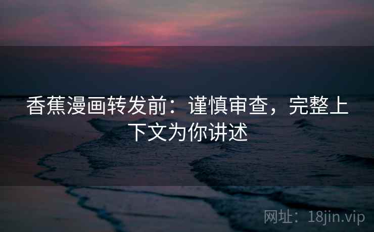 香蕉漫画转发前:谨慎审查,完整上下文为你讲述 香蕉漫画转发前:谨慎审查,完整上下文为你讲述