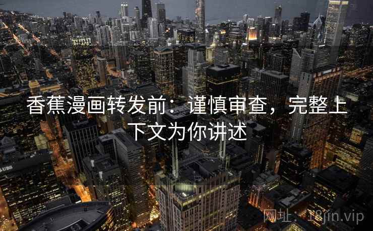 香蕉漫画转发前:谨慎审查,完整上下文为你讲述 香蕉漫画转发前:谨慎审查,完整上下文为你讲述
