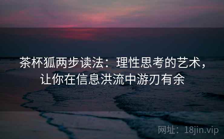 茶杯狐两步读法:理性思考的艺术,让你在信息洪流中游刃有余 茶杯狐两步读法:理性思考的艺术,让你在信息洪流中游刃有余