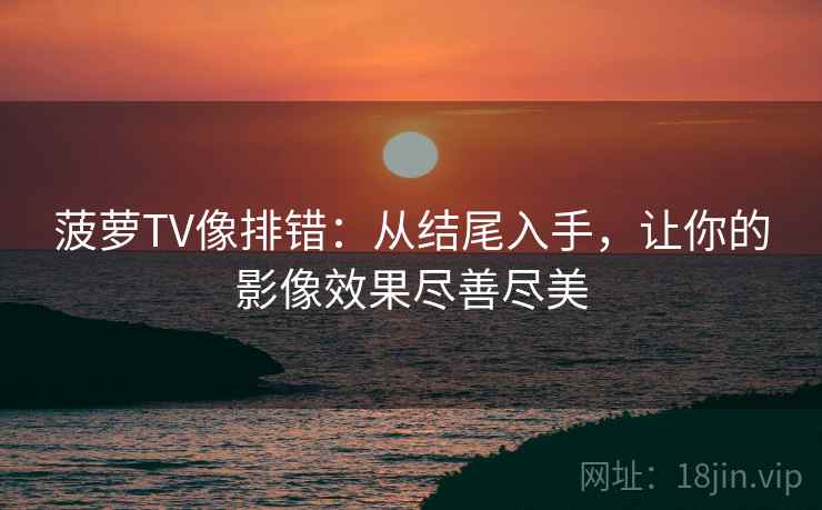 菠萝TV像排错:从结尾入手,让你的影像效果尽善尽美 菠萝TV像排错:从结尾入手,让你的影像效果尽善尽美