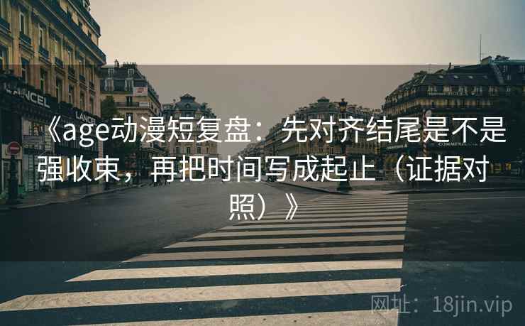 《age动漫短复盘:先对齐结尾是不是强收束,再把时间写成起止(证据对照)》 《age动漫短复盘:先对齐结尾是不是强收束,再把时间写成起止(证据对照)》
