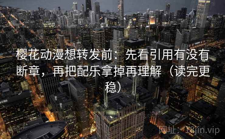 樱花动漫想转发前:先看引用有没有断章,再把配乐拿掉再理解(读完更稳) 樱花动漫想转发前:先看引用有没有断章,再把配乐拿掉再理解(读完更稳)