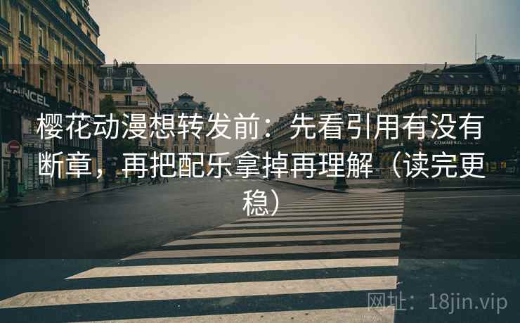 樱花动漫想转发前:先看引用有没有断章,再把配乐拿掉再理解(读完更稳) 樱花动漫想转发前:先看引用有没有断章,再把配乐拿掉再理解(读完更稳)