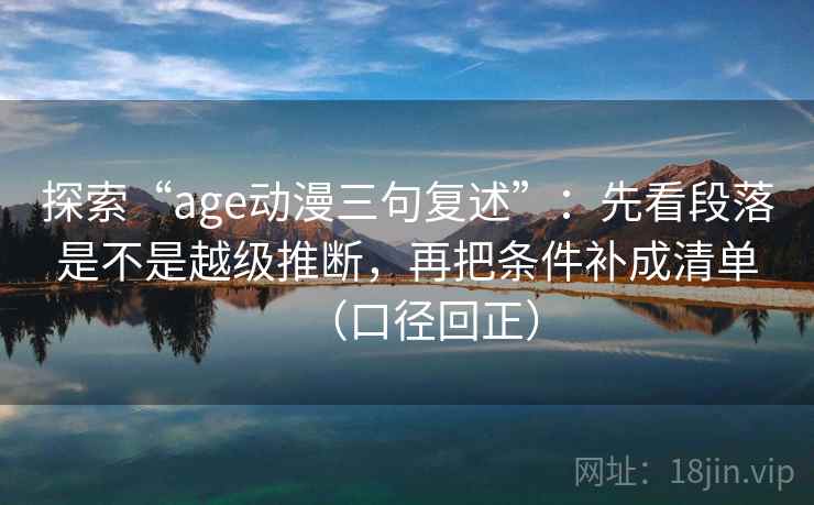 探索“age动漫三句复述”:先看段落是不是越级推断,再把条件补成清单(口径回正) 探索“age动漫三句复述”:先看段落是不是越级推断,再把条件补成清单(口径回正)