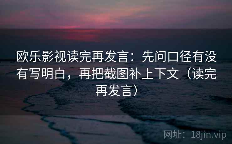 欧乐影视读完再发言:先问口径有没有写明白,再把截图补上下文(读完再发言) 欧乐影视读完再发言:先问口径有没有写明白,再把截图补上下文(读完再发言)
