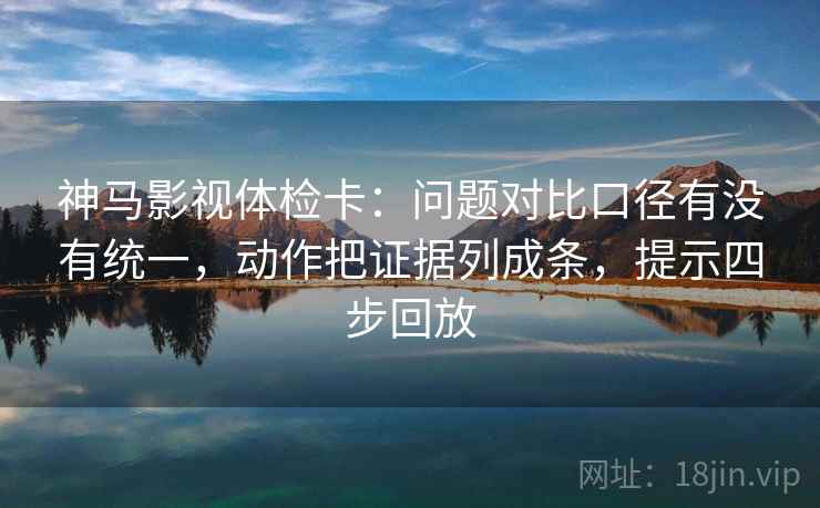 神马影视体检卡:问题对比口径有没有统一,动作把证据列成条,提示四步回放 神马影视体检卡:问题对比口径有没有统一,动作把证据列成条,提示四步回放
