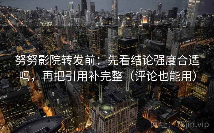 努努影院转发前:先看结论强度合适吗,再把引用补完整(评论也能用) 努努影院转发前:先看结论强度合适吗,再把引用补完整(评论也能用)