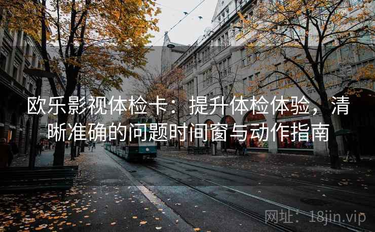 欧乐影视体检卡：提升体检体验，清晰准确的问题时间窗与动作指南