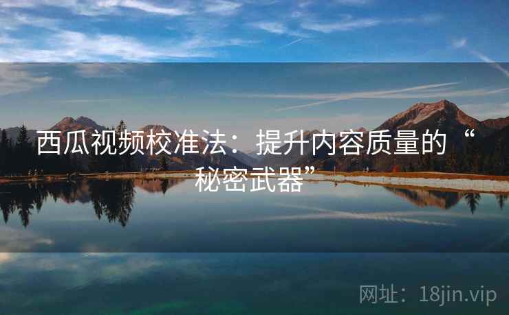 西瓜视频校准法:提升内容质量的“秘密武器” 西瓜视频校准法:提升内容质量的“秘密武器”