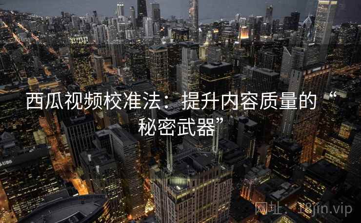 西瓜视频校准法:提升内容质量的“秘密武器” 西瓜视频校准法:提升内容质量的“秘密武器”