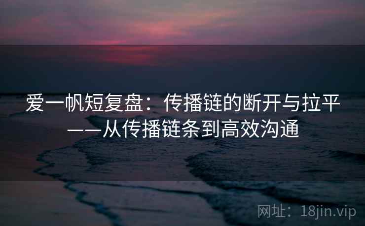 爱一帆短复盘：传播链的断开与拉平——从传播链条到高效沟通