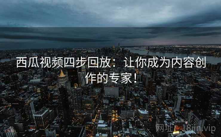西瓜视频四步回放:让你成为内容创作的专家! 西瓜视频四步回放:让你成为内容创作的专家!