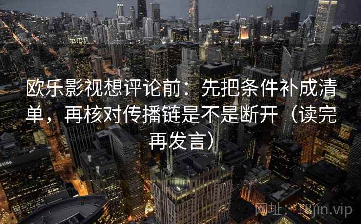 欧乐影视想评论前:先把条件补成清单,再核对传播链是不是断开(读完再发言) 欧乐影视想评论前:先把条件补成清单,再核对传播链是不是断开(读完再发言)
